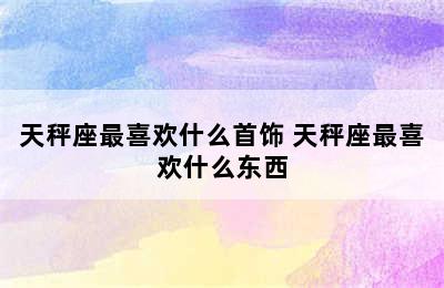 天秤座最喜欢什么首饰 天秤座最喜欢什么东西